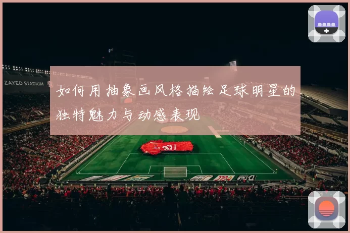 如何用抽象画风格描绘足球明星的独特魅力与动感表现
