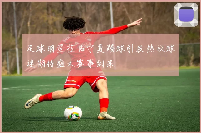 足球明星莅临宁夏踢球引发热议球迷期待盛大赛事到来