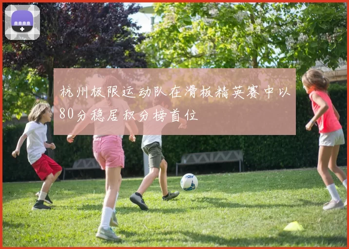 杭州极限运动队在滑板精英赛中以80分稳居积分榜首位