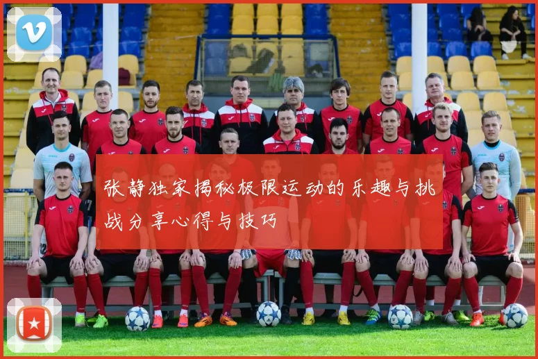 张静独家揭秘极限运动的乐趣与挑战分享心得与技巧