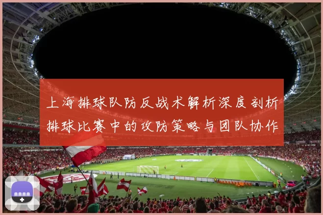 上海排球队防反战术解析深度剖析排球比赛中的攻防策略与团队协作