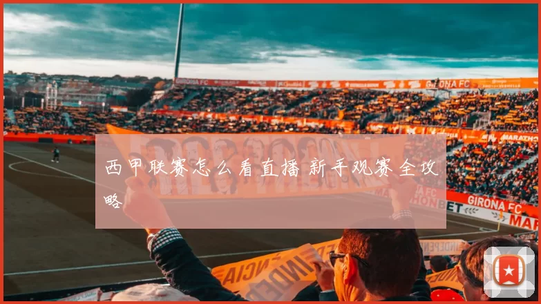 西甲联赛怎么看直播 新手观赛全攻略