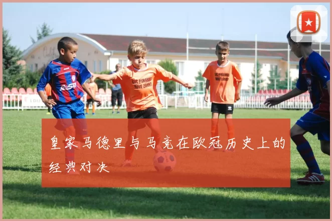 皇家马德里与马竞在欧冠历史上的经典对决