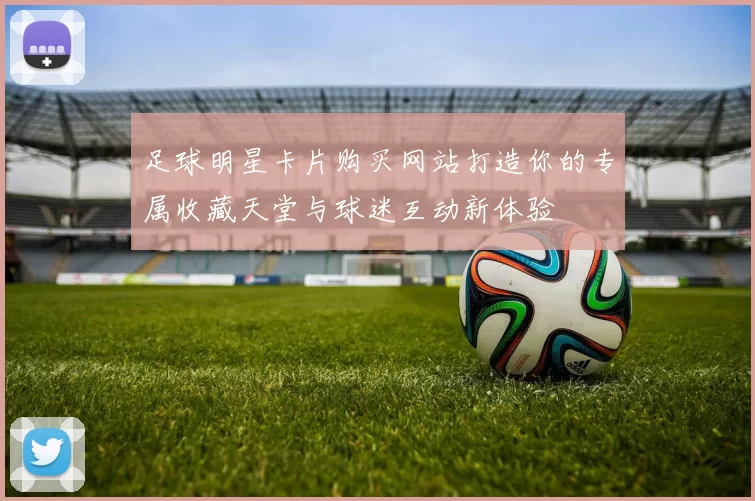 足球明星卡片购买网站打造你的专属收藏天堂与球迷互动新体验