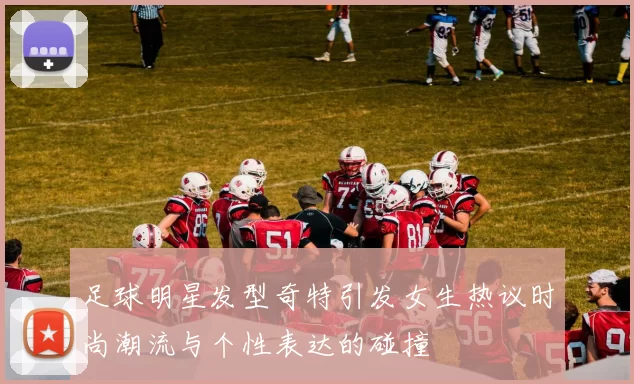 足球明星发型奇特引发女生热议时尚潮流与个性表达的碰撞