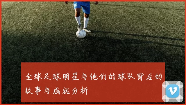 全球足球明星与他们的球队背后的故事与成就分析