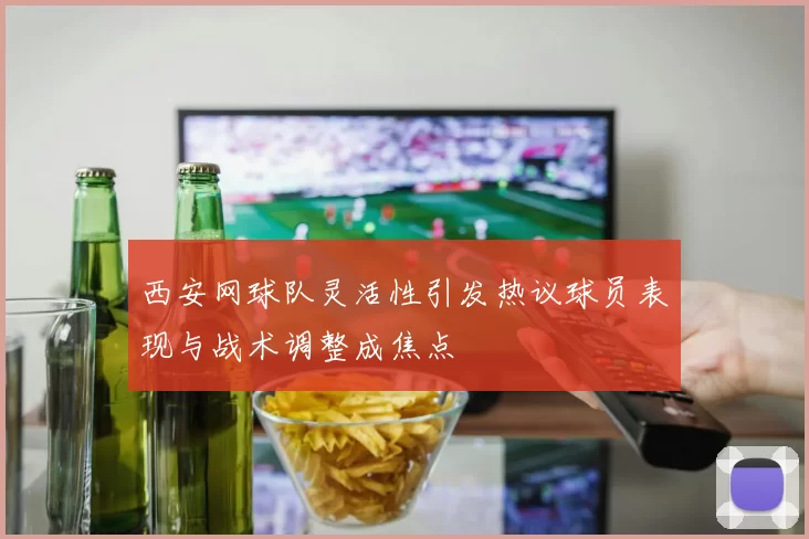 西安网球队灵活性引发热议球员表现与战术调整成焦点
