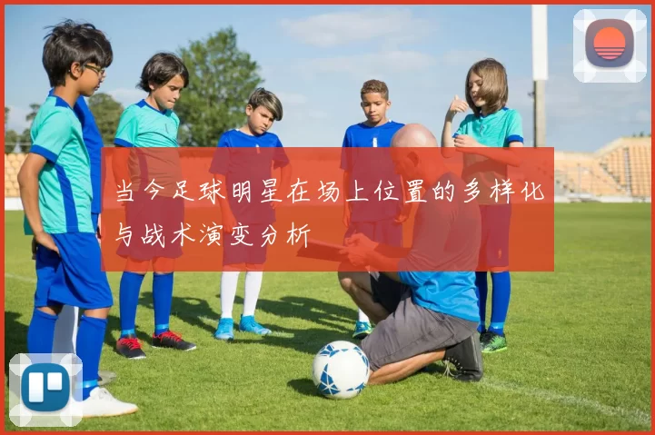当今足球明星在场上位置的多样化与战术演变分析