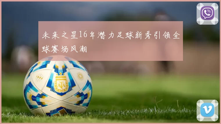 未来之星16年潜力足球新秀引领全球赛场风潮