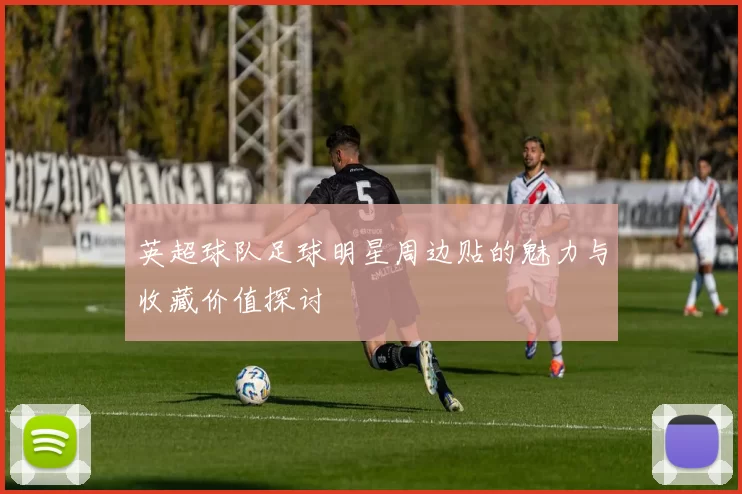 英超球队足球明星周边贴的魅力与收藏价值探讨