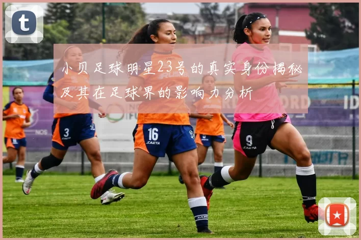 小贝足球明星23号的真实身份揭秘及其在足球界的影响力分析