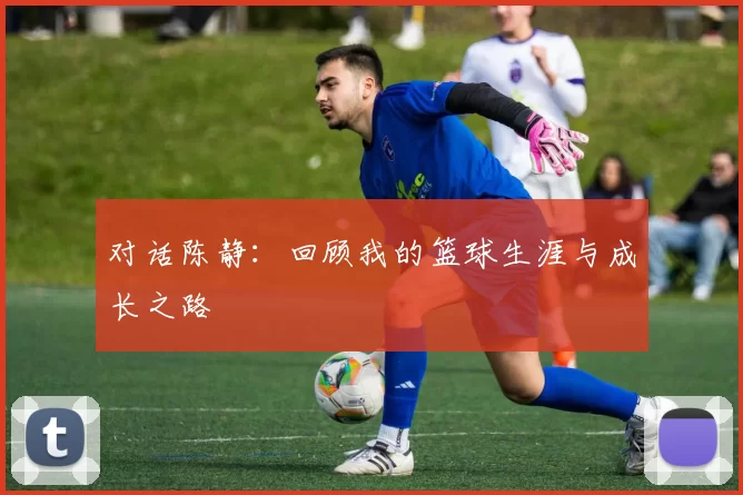 对话陈静：回顾我的篮球生涯与成长之路