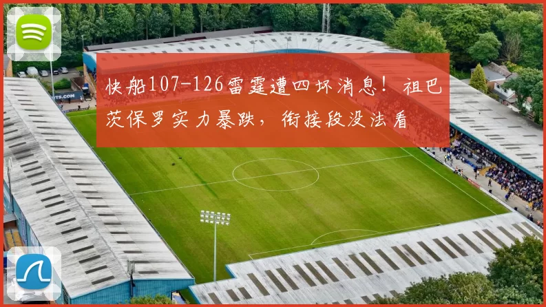 快船107-126雷霆遭四坏消息！祖巴茨保罗实力暴跌，衔接段没法看