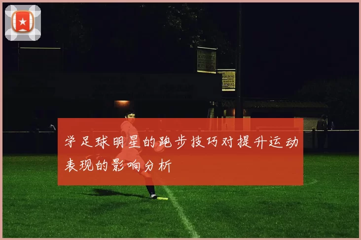 学足球明星的跑步技巧对提升运动表现的影响分析