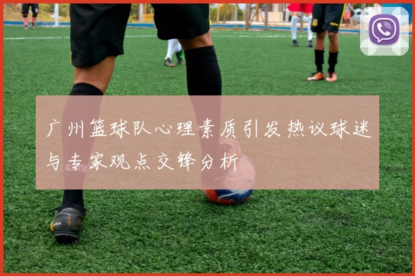 广州篮球队心理素质引发热议球迷与专家观点交锋分析