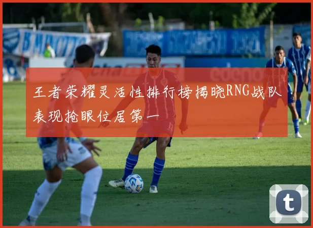 王者荣耀灵活性排行榜揭晓RNG战队表现抢眼位居第一