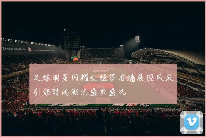 足球明星闪耀红毯签名墙展现风采引领时尚潮流盛典盛况