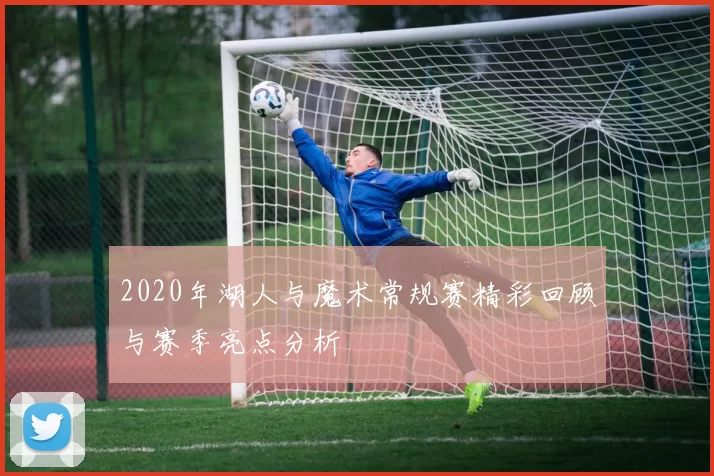 2020年湖人与魔术常规赛精彩回顾与赛季亮点分析