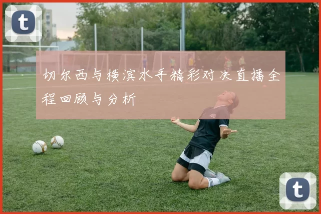 切尔西与横滨水手精彩对决直播全程回顾与分析