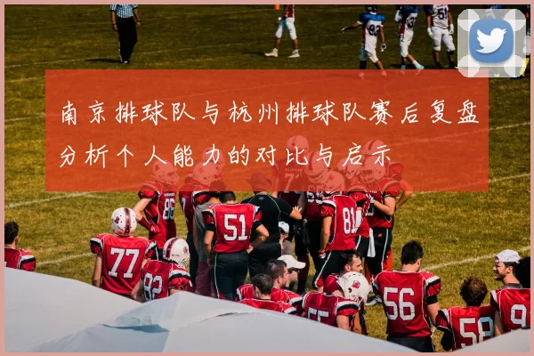 南京排球队与杭州排球队赛后复盘分析个人能力的对比与启示