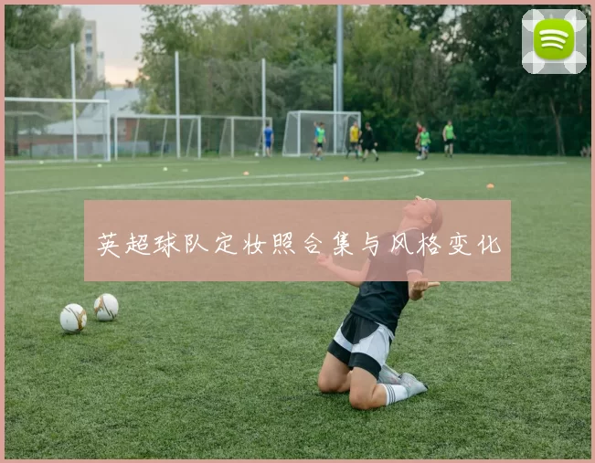 英超球队定妆照合集与风格变化