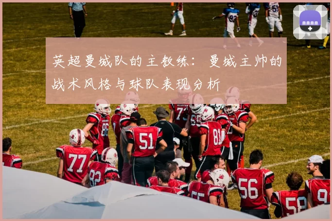 英超曼城队的主教练：曼城主帅的战术风格与球队表现分析