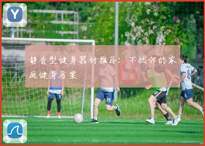 静音型健身器材推荐：不扰邻的家庭健身方案
