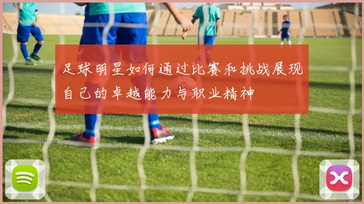 足球明星如何通过比赛和挑战展现自己的卓越能力与职业精神