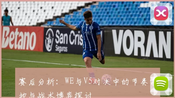 赛后分析：WE与V5对决中的节奏掌控与战术博弈探讨