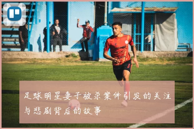 足球明星妻子被杀案件引发的关注与悲剧背后的故事