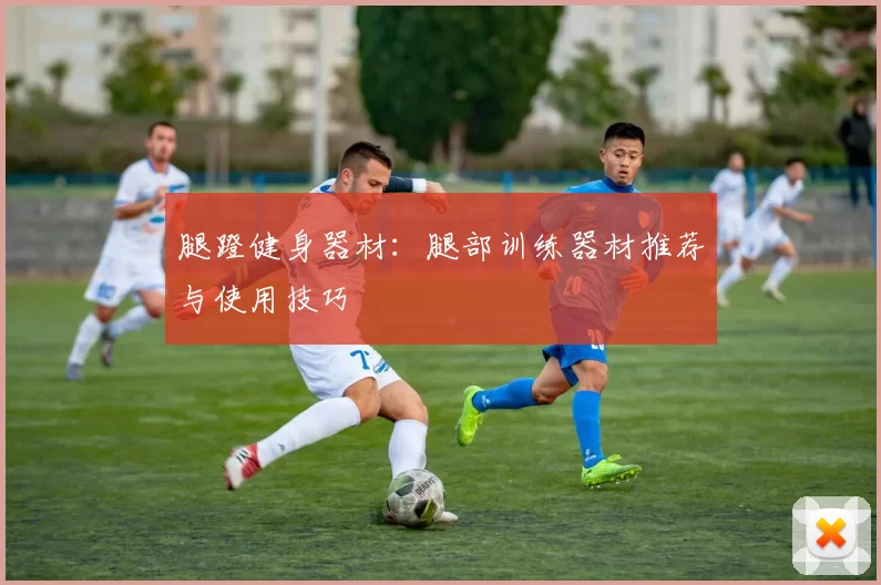 腿蹬健身器材：腿部训练器材推荐与使用技巧