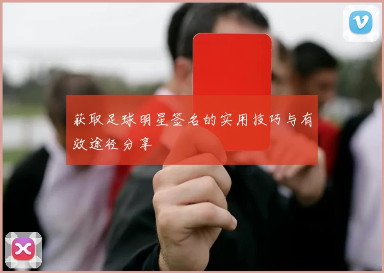 获取足球明星签名的实用技巧与有效途径分享