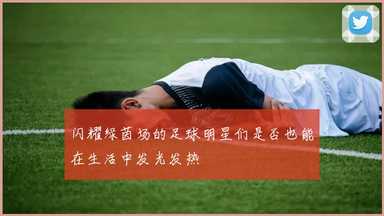 闪耀绿茵场的足球明星们是否也能在生活中发光发热