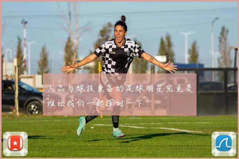 人品与球技兼备的足球明星究竟是谁让我们一起探讨一下