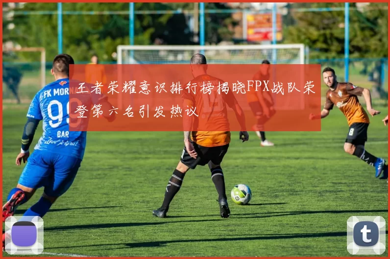 王者荣耀意识排行榜揭晓FPX战队荣登第六名引发热议