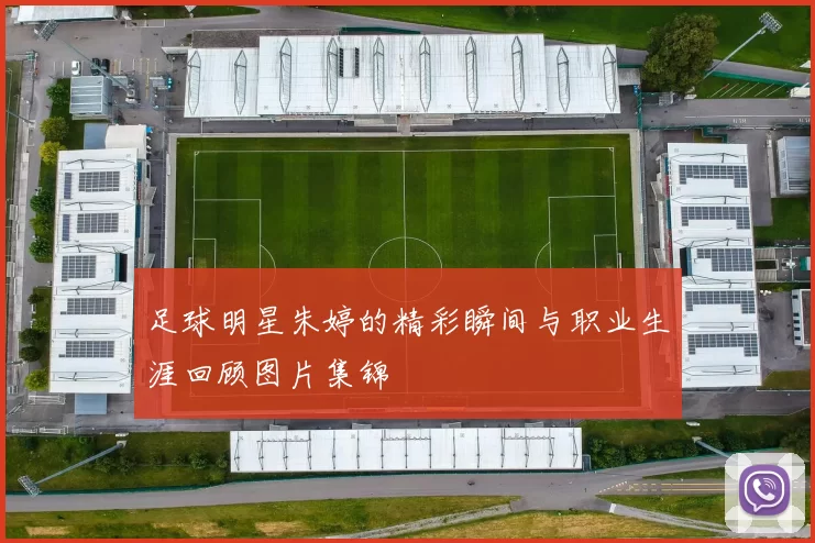 足球明星朱婷的精彩瞬间与职业生涯回顾图片集锦