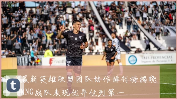 最新英雄联盟团队协作排行榜揭晓RNG战队表现优异位列第一