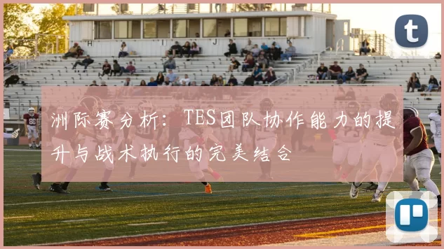 洲际赛分析：TES团队协作能力的提升与战术执行的完美结合