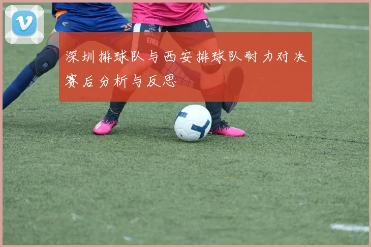 深圳排球队与西安排球队耐力对决赛后分析与反思