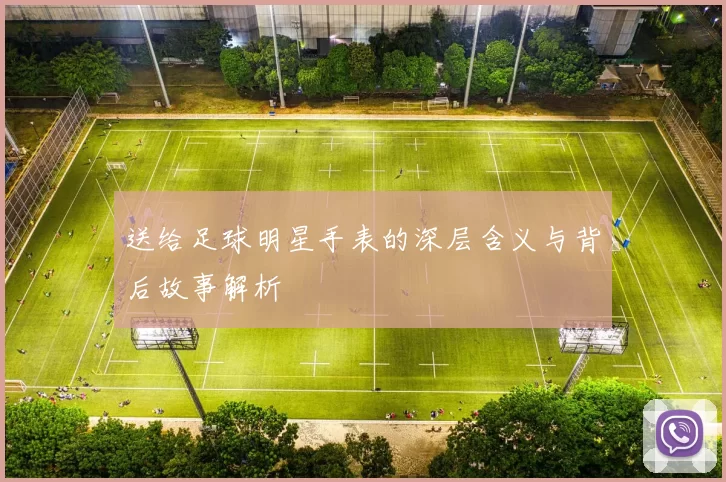 送给足球明星手表的深层含义与背后故事解析
