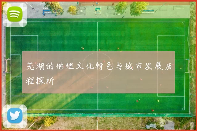 芜湖的地理文化特色与城市发展历程探析