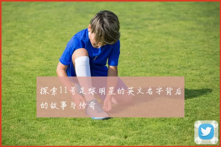 探索11号足球明星的英文名字背后的故事与传奇