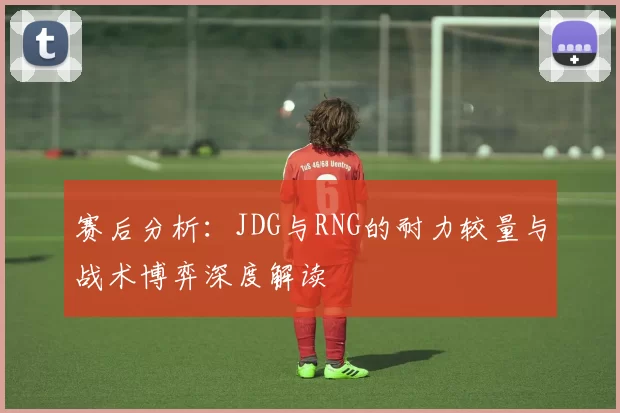 赛后分析：JDG与RNG的耐力较量与战术博弈深度解读