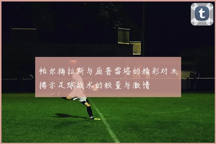 帕尔梅拉斯与庞普雷塔的精彩对决揭示足球战术的较量与激情