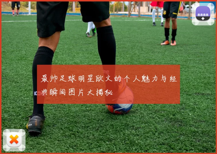 最帅足球明星欧文的个人魅力与经典瞬间图片大揭秘