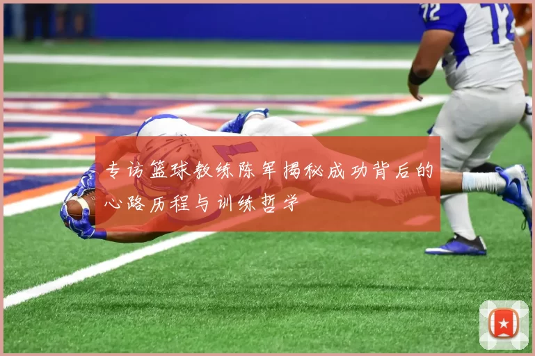 专访篮球教练陈军揭秘成功背后的心路历程与训练哲学