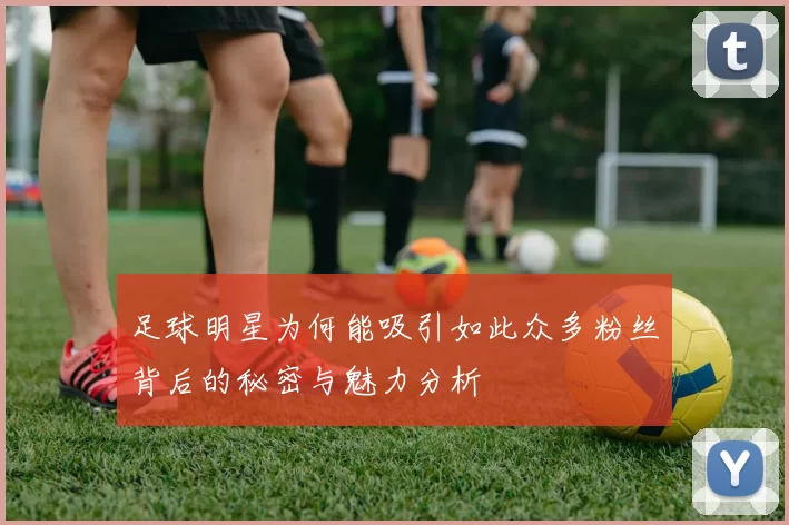 足球明星为何能吸引如此众多粉丝背后的秘密与魅力分析