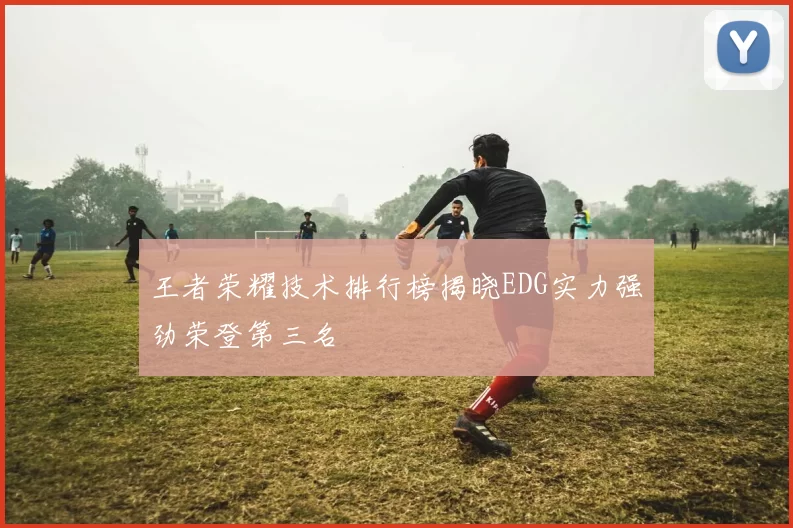 王者荣耀技术排行榜揭晓EDG实力强劲荣登第三名