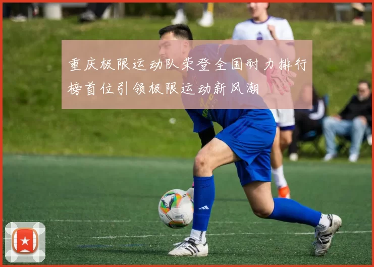 重庆极限运动队荣登全国耐力排行榜首位引领极限运动新风潮
