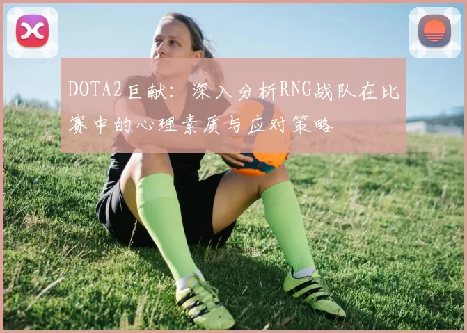 DOTA2巨献：深入分析RNG战队在比赛中的心理素质与应对策略